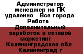 Администратор-менеджер на ПК удаленно - Все города Работа » Дополнительный заработок и сетевой маркетинг   . Калининградская обл.,Калининград г.